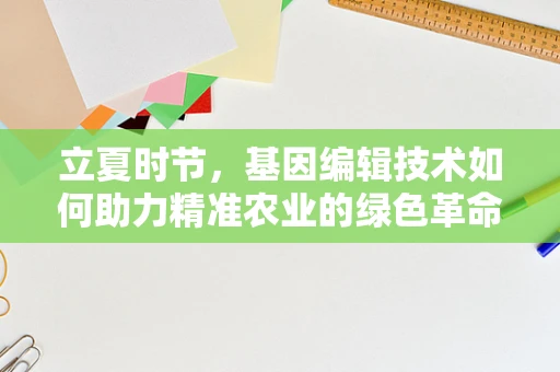 立夏时节，基因编辑技术如何助力精准农业的绿色革命？
