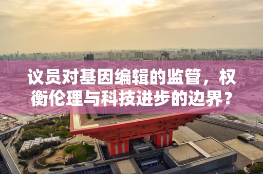 议员对基因编辑的监管，权衡伦理与科技进步的边界？