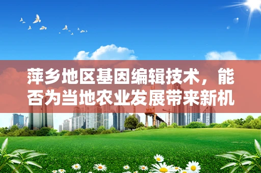 萍乡地区基因编辑技术，能否为当地农业发展带来新机遇？