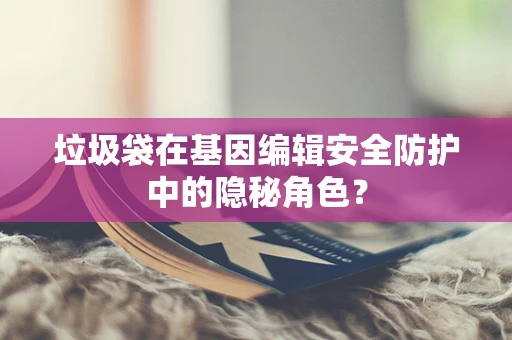 垃圾袋在基因编辑安全防护中的隐秘角色？
