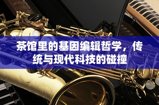 茶馆里的基因编辑哲学，传统与现代科技的碰撞