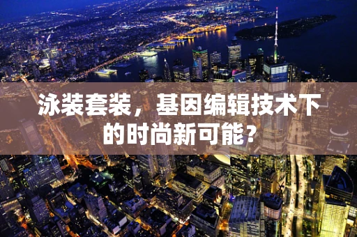泳装套装，基因编辑技术下的时尚新可能？
