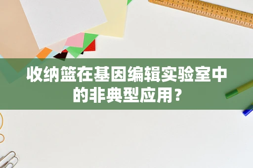 收纳篮在基因编辑实验室中的非典型应用？