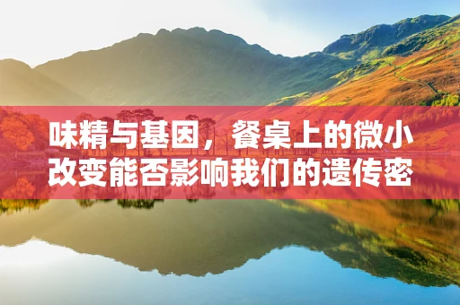 味精与基因，餐桌上的微小改变能否影响我们的遗传密码？