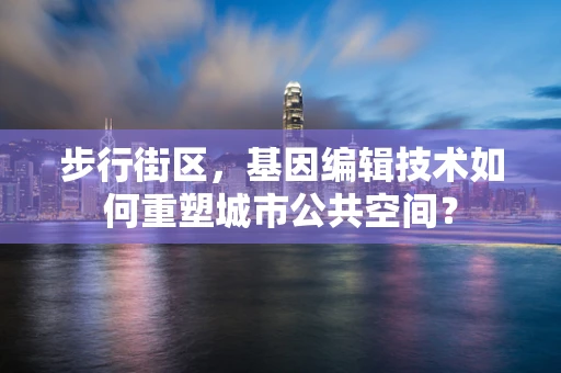 步行街区，基因编辑技术如何重塑城市公共空间？
