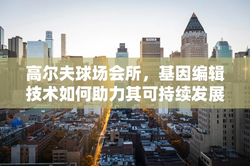 高尔夫球场会所，基因编辑技术如何助力其可持续发展？