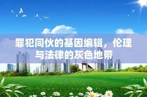罪犯同伙的基因编辑，伦理与法律的灰色地带