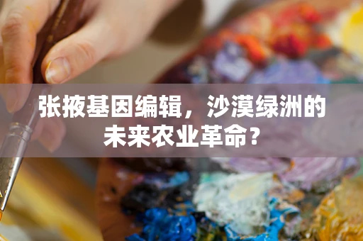 张掖基因编辑，沙漠绿洲的未来农业革命？