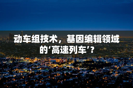 动车组技术，基因编辑领域的‘高速列车’？