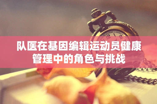 队医在基因编辑运动员健康管理中的角色与挑战