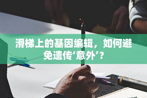 滑梯上的基因编辑，如何避免遗传‘意外’？