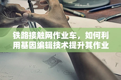 铁路接触网作业车，如何利用基因编辑技术提升其作业效率与安全性？
