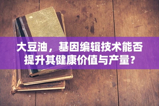 大豆油，基因编辑技术能否提升其健康价值与产量？