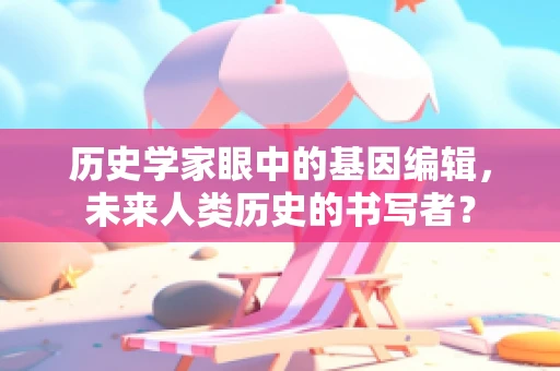 历史学家眼中的基因编辑，未来人类历史的书写者？