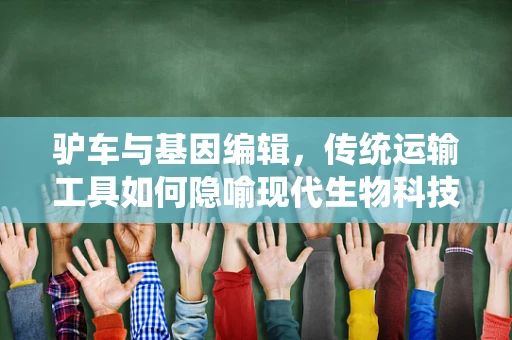 驴车与基因编辑，传统运输工具如何隐喻现代生物科技的局限？