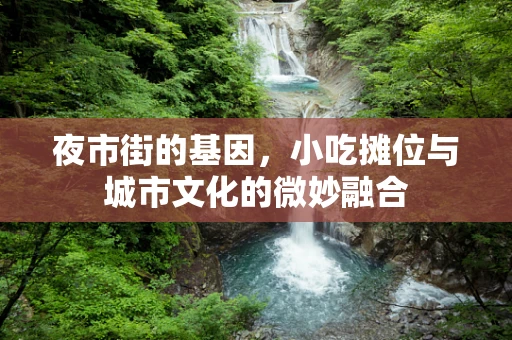 夜市街的基因，小吃摊位与城市文化的微妙融合
