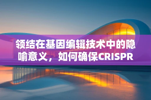 领结在基因编辑技术中的隐喻意义，如何确保CRISPR-Cas9的精准与高效？