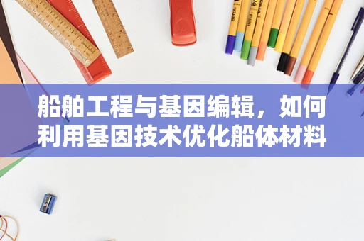 船舶工程与基因编辑，如何利用基因技术优化船体材料？