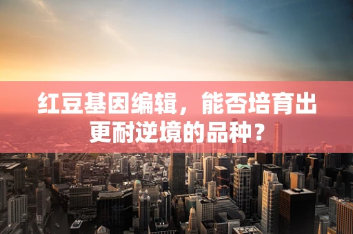 红豆基因编辑，能否培育出更耐逆境的品种？