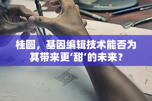 桂圆，基因编辑技术能否为其带来更‘甜’的未来？