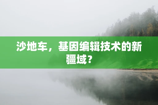 沙地车，基因编辑技术的新疆域？