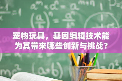 宠物玩具，基因编辑技术能为其带来哪些创新与挑战？
