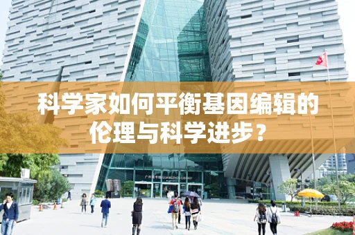 科学家如何平衡基因编辑的伦理与科学进步？