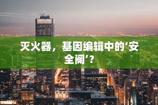 灭火器，基因编辑中的‘安全阀’？