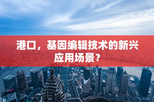 港口，基因编辑技术的新兴应用场景？