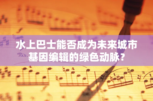 水上巴士能否成为未来城市基因编辑的绿色动脉？