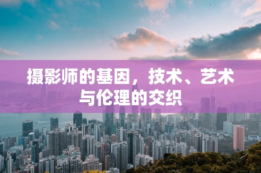 摄影师的基因，技术、艺术与伦理的交织