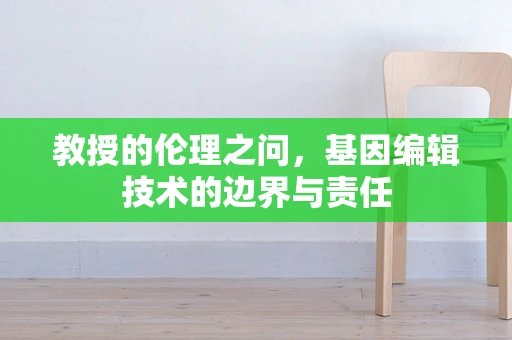 教授的伦理之问，基因编辑技术的边界与责任