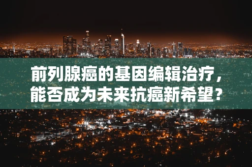 前列腺癌的基因编辑治疗，能否成为未来抗癌新希望？