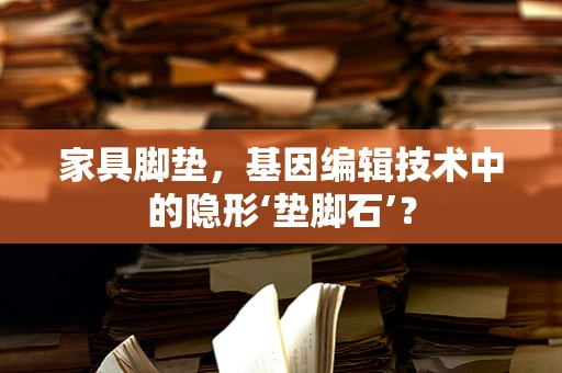家具脚垫，基因编辑技术中的隐形‘垫脚石’？