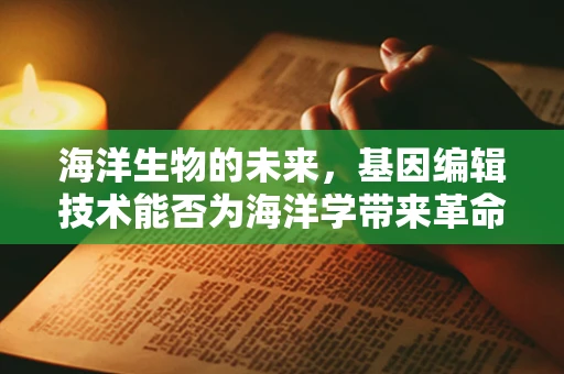 海洋生物的未来，基因编辑技术能否为海洋学带来革命性变革？