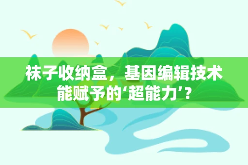 袜子收纳盒，基因编辑技术能赋予的‘超能力’？