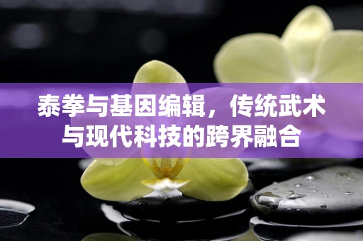 泰拳与基因编辑，传统武术与现代科技的跨界融合