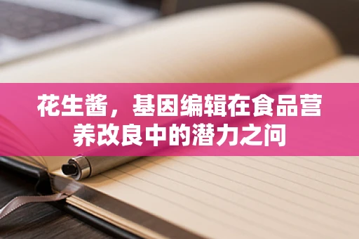 花生酱，基因编辑在食品营养改良中的潜力之问