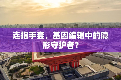 连指手套，基因编辑中的隐形守护者？