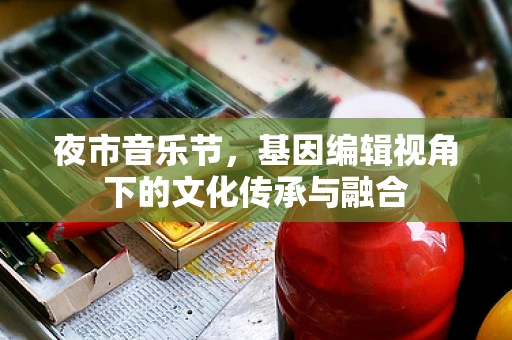 夜市音乐节，基因编辑视角下的文化传承与融合