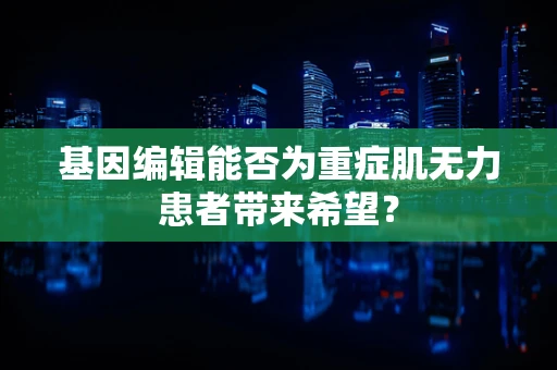基因编辑能否为重症肌无力患者带来希望？
