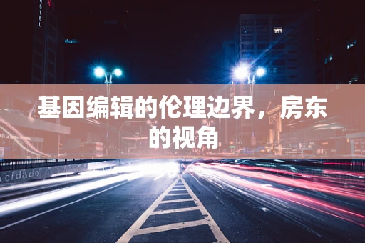 基因编辑的伦理边界，房东的视角