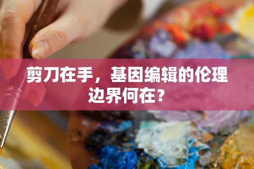 剪刀在手，基因编辑的伦理边界何在？