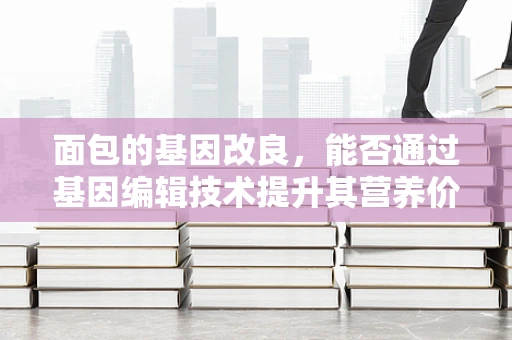 面包的基因改良，能否通过基因编辑技术提升其营养价值？