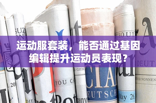 运动服套装，能否通过基因编辑提升运动员表现？