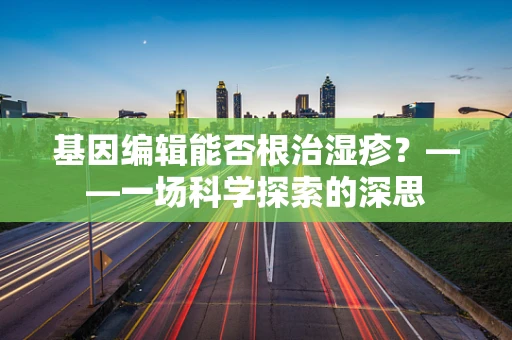 基因编辑能否根治湿疹？——一场科学探索的深思