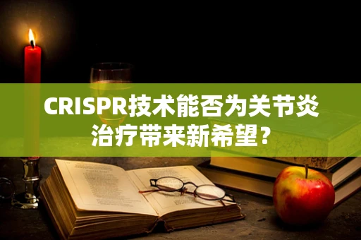 CRISPR技术能否为关节炎治疗带来新希望？