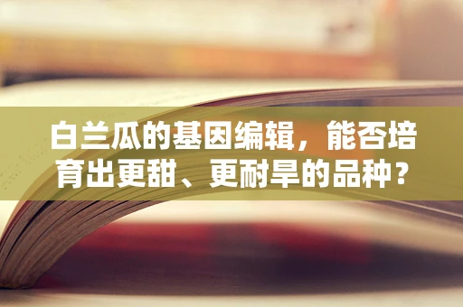 白兰瓜的基因编辑，能否培育出更甜、更耐旱的品种？