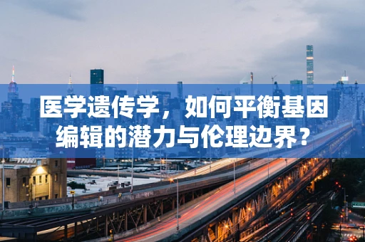 医学遗传学，如何平衡基因编辑的潜力与伦理边界？