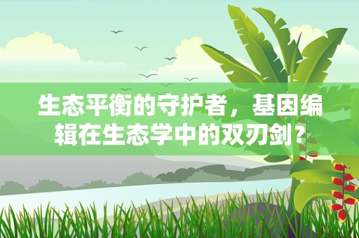 生态平衡的守护者，基因编辑在生态学中的双刃剑？